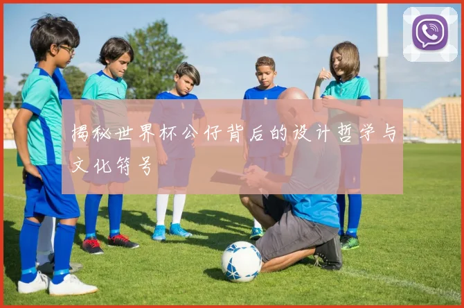 揭秘世界杯公仔背后的设计哲学与文化符号