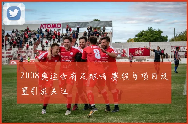2008奥运会有足球吗 赛程与项目设置引发关注