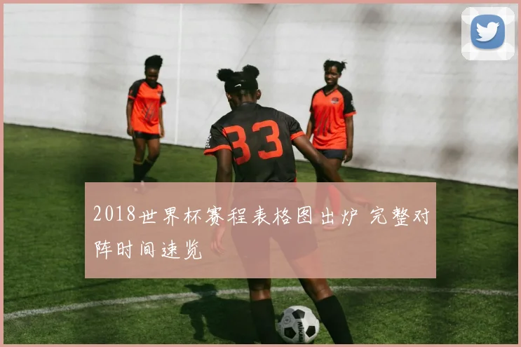 2018世界杯赛程表格图出炉 完整对阵时间速览