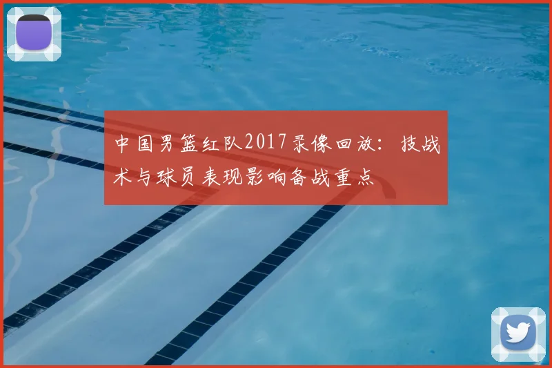 中国男篮红队2017录像回放：技战术与球员表现影响备战重点
