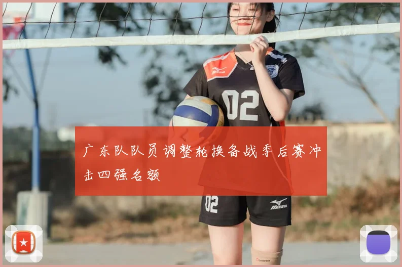 广东队队员调整轮换备战季后赛冲击四强名额