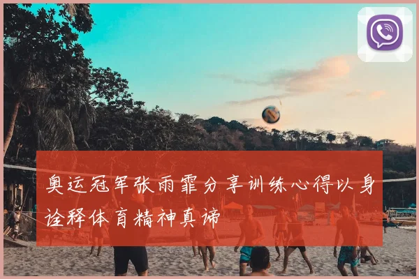 奥运冠军张雨霏分享训练心得以身诠释体育精神真谛