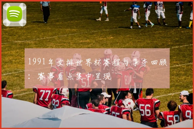 1991年女排世界杯赛程与争夺回顾:赛事看点集中呈现