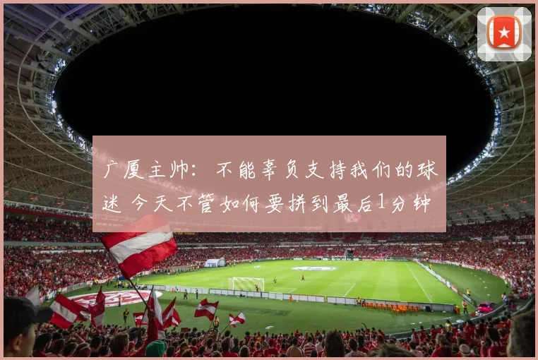 广厦主帅：不能辜负支持我们的球迷 今天不管如何要拼到最后1分钟