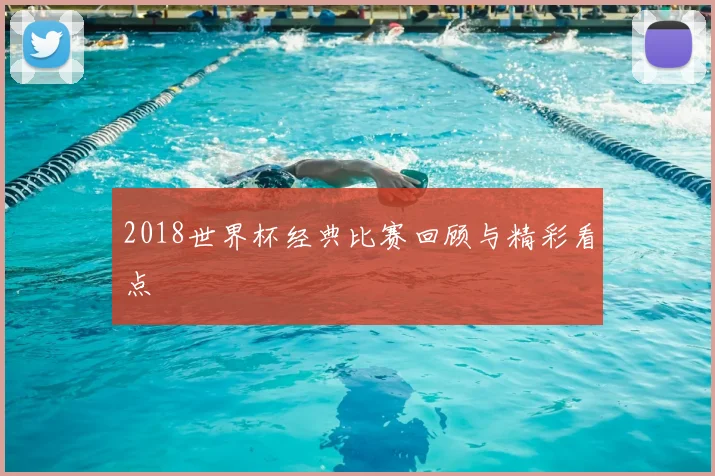 2018世界杯经典比赛回顾与精彩看点