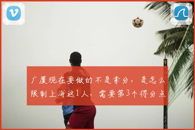 广厦现在要做的不是拿分,是怎么限制上海这1人,需要第3个得分点
