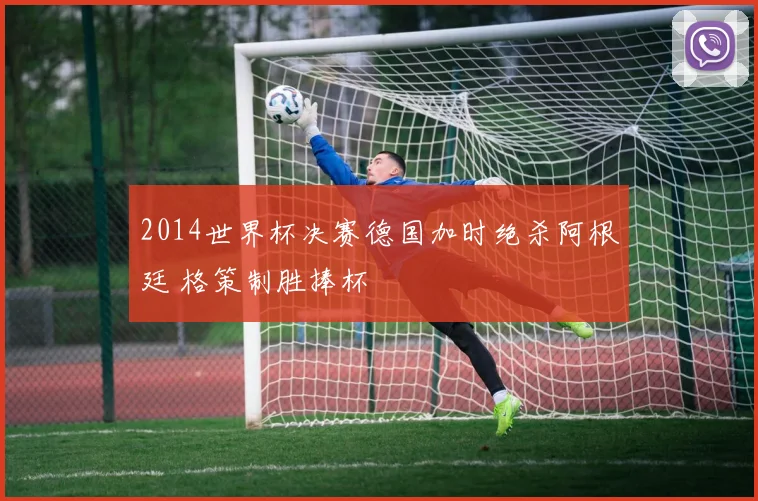 2014世界杯决赛德国加时绝杀阿根廷 格策制胜捧杯