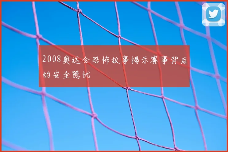 2008奥运会恐怖故事揭示赛事背后的安全隐忧