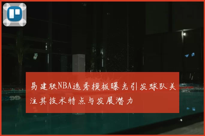 易建联NBA选秀模板曝光引发球队关注其技术特点与发展潜力