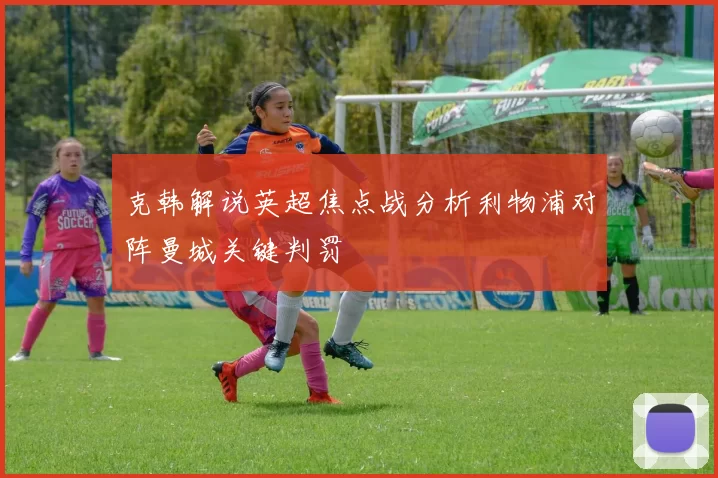 克韩解说英超焦点战分析利物浦对阵曼城关键判罚