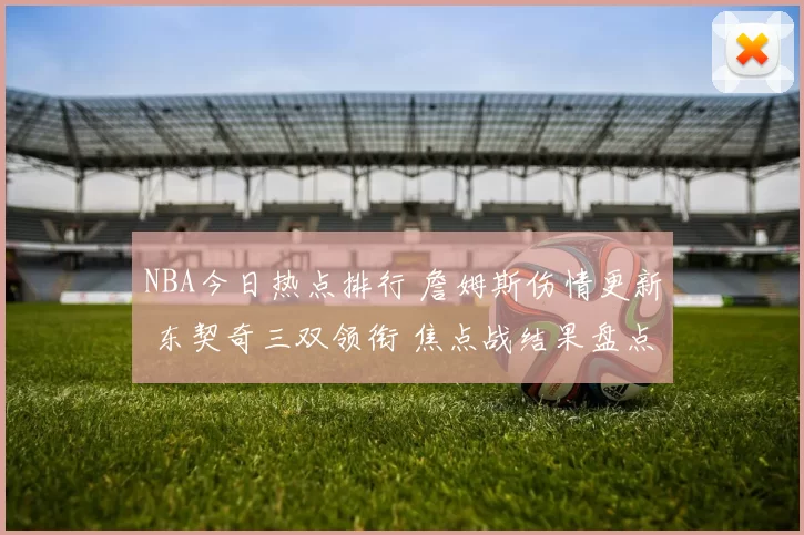 NBA今日热点排行 詹姆斯伤情更新 东契奇三双领衔 焦点战结果盘点
