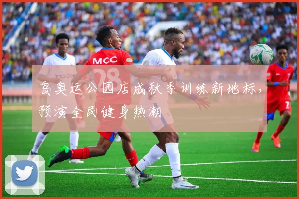 岛奥运公园店成秋季训练新地标，预演全民健身热潮