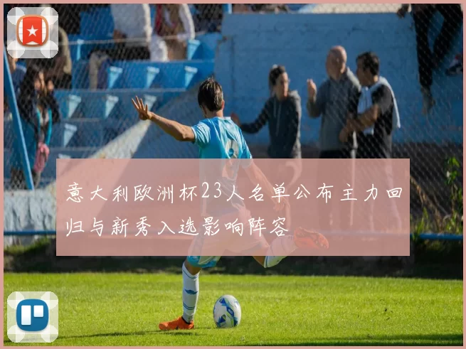意大利欧洲杯23人名单公布主力回归与新秀入选影响阵容