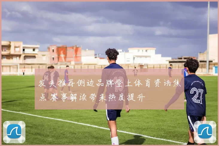 发夹推荐侧边品牌登上体育资讯焦点 赛事解读带来热度提升