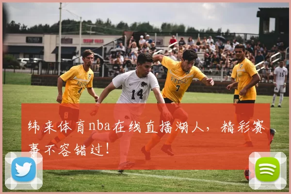 纬来体育nba在线直播湖人，精彩赛事不容错过！