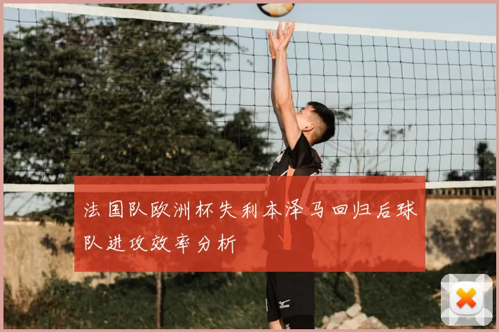 法国队欧洲杯失利本泽马回归后球队进攻效率分析
