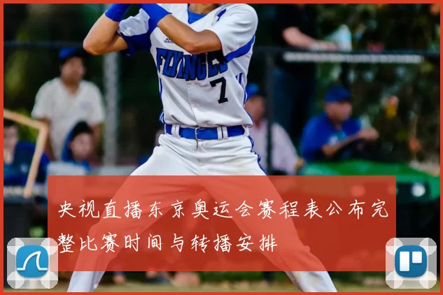 央视直播东京奥运会赛程表公布完整比赛时间与转播安排