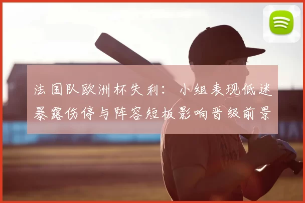 法国队欧洲杯失利：小组表现低迷暴露伤停与阵容短板影响晋级前景