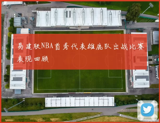 易建联NBA首秀代表雄鹿队出战比赛表现回顾