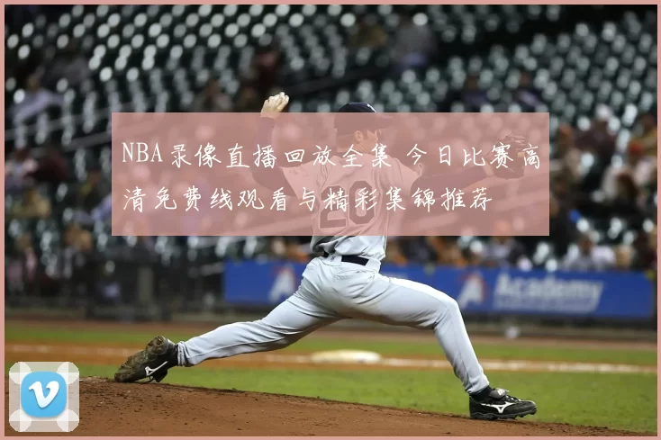 NBA录像直播回放全集 今日比赛高清免费线观看与精彩集锦推荐