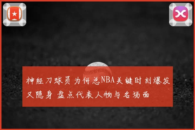 神经刀球员为何总NBA关键时刻爆发又隐身 盘点代表人物与名场面