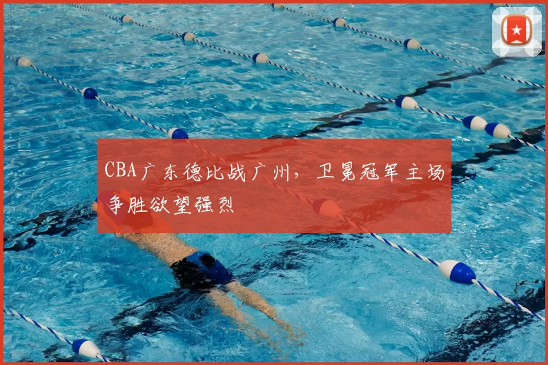 CBA广东德比战广州,卫冕冠军主场争胜欲望强烈