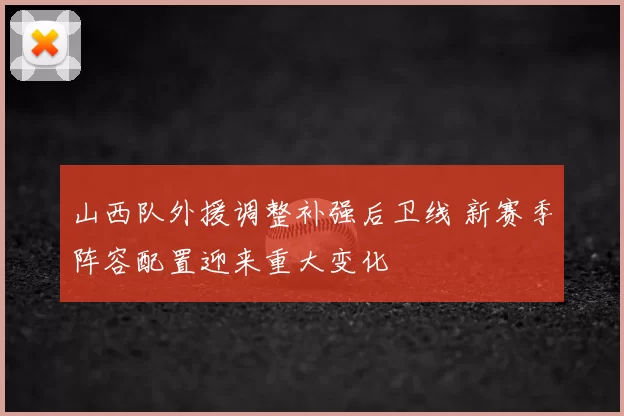 山西队外援调整补强后卫线 新赛季阵容配置迎来重大变化