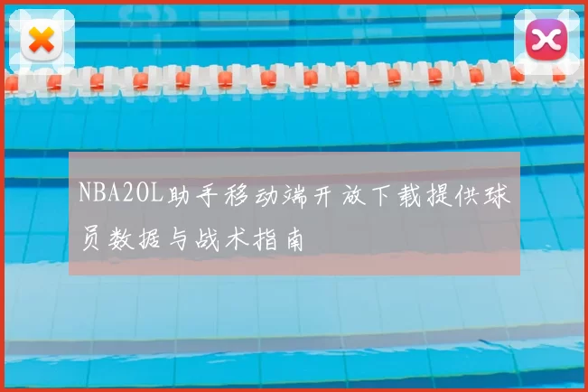 NBA2OL助手移动端开放下载提供球员数据与战术指南