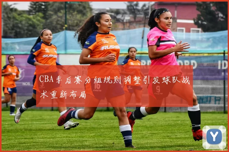 CBA季后赛分组规则调整引发球队战术重新布局