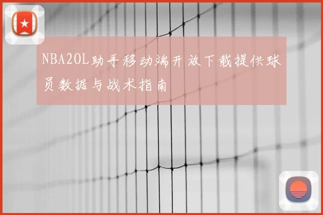 NBA2OL助手移动端开放下载提供球员数据与战术指南
