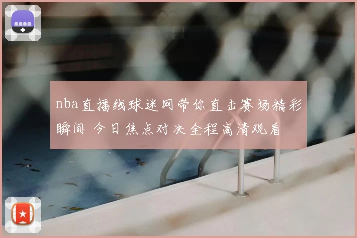 nba直播线球迷网带你直击赛场精彩瞬间 今日焦点对决全程高清观看