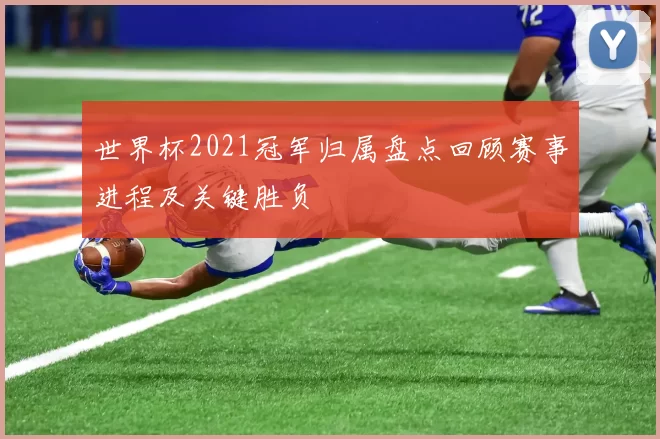 世界杯2021冠军归属盘点回顾赛事进程及关键胜负