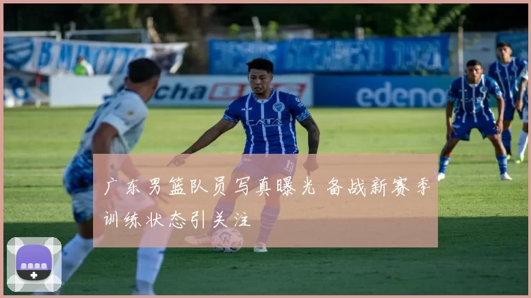 广东男篮队员写真曝光 备战新赛季训练状态引关注