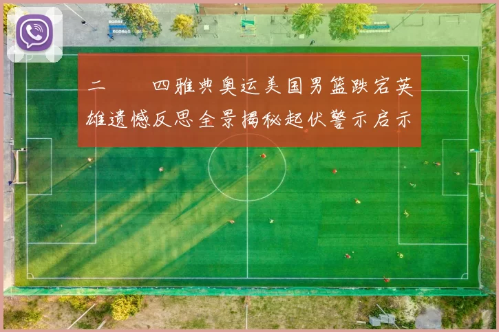 二〇〇四雅典奥运美国男篮跌宕英雄遗憾反思全景揭秘起伏警示启示