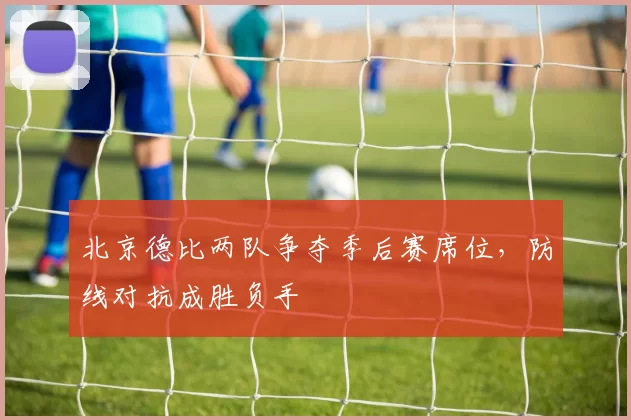 北京德比两队争夺季后赛席位，防线对抗成胜负手