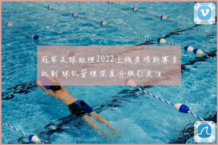 冠军足球经理2022上线多项新赛季机制 球队管理深度升级引关注