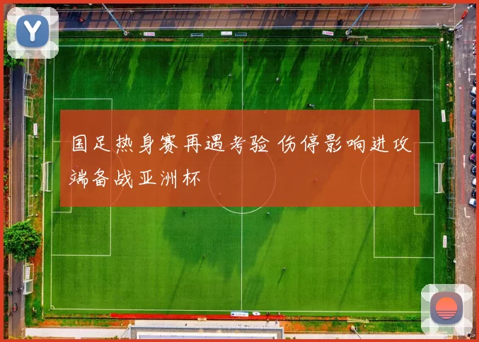 国足热身赛再遇考验 伤停影响进攻端备战亚洲杯
