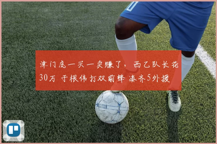 津门虎一买一卖赚了，西乙队长花30万 于根伟打双前锋 凑齐5外援