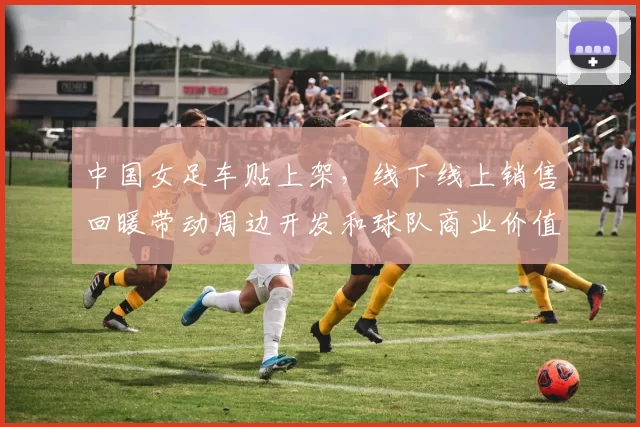 中国女足车贴上架，线下线上销售回暖带动周边开发和球队商业价值提升