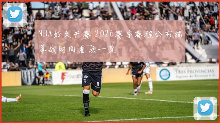 NBA好久开赛 2026赛季赛程公布揭幕战时间看点一览
