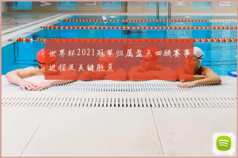 世界杯2021冠军归属盘点回顾赛事进程及关键胜负