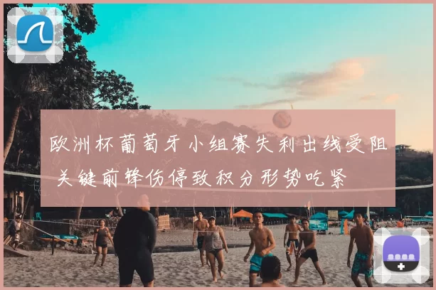欧洲杯葡萄牙小组赛失利出线受阻 关键前锋伤停致积分形势吃紧