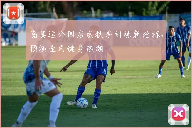 岛奥运公园店成秋季训练新地标，预演全民健身热潮