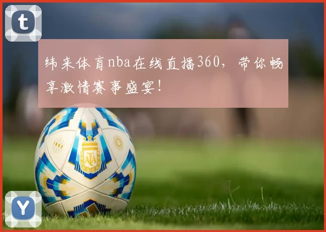 纬来体育nba在线直播360，带你畅享激情赛事盛宴！