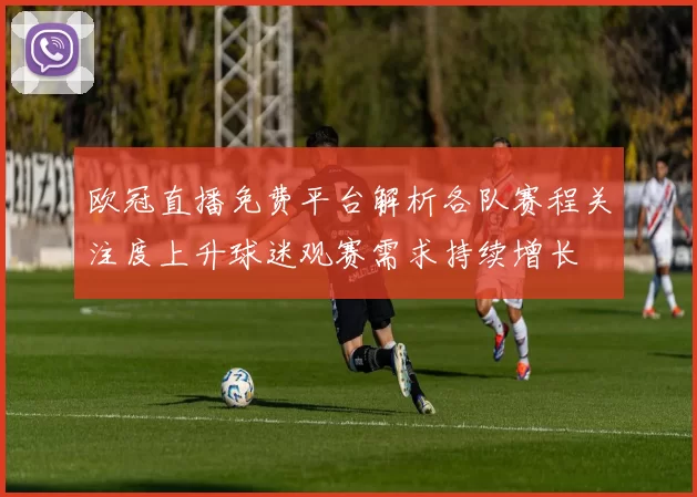 欧冠直播免费平台解析各队赛程关注度上升球迷观赛需求持续增长