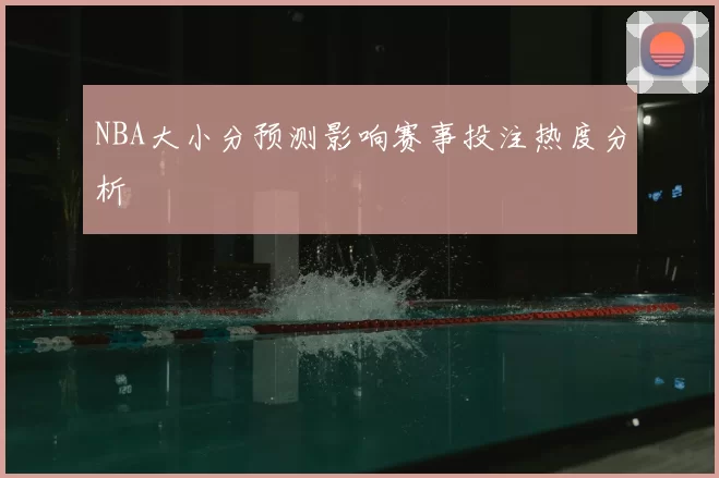 NBA大小分预测影响赛事投注热度分析