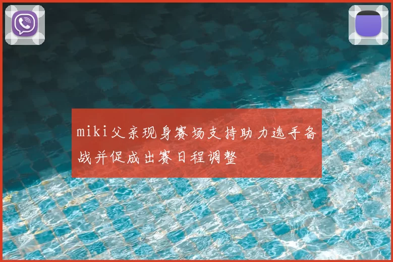 miki父亲现身赛场支持助力选手备战并促成出赛日程调整
