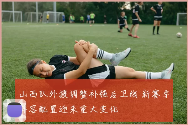 山西队外援调整补强后卫线 新赛季阵容配置迎来重大变化