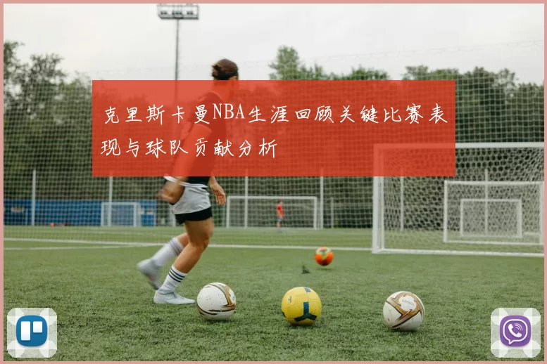 克里斯卡曼NBA生涯回顾关键比赛表现与球队贡献分析