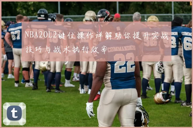 NBA2OL2键位操作详解助你提升实战技巧与战术执行效率